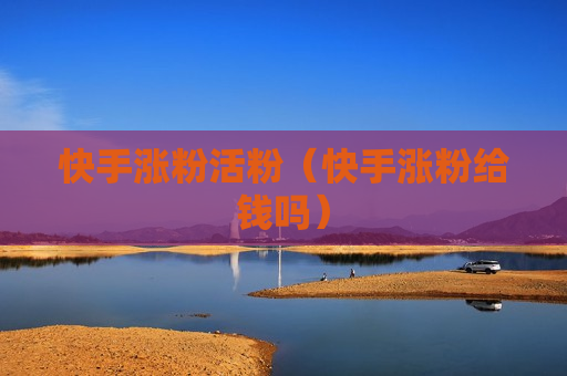 快手涨粉活粉（快手涨粉给钱吗）