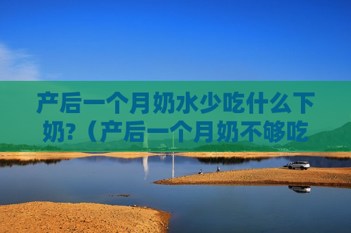 产后一个月奶水少吃什么下奶?（产后一个月奶不够吃怎么追奶）