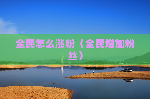 全民怎么涨粉（全民增加粉丝）
