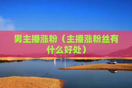 男主播涨粉（主播涨粉丝有什么好处）