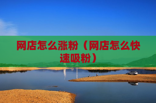 网店怎么涨粉（网店怎么快速吸粉）