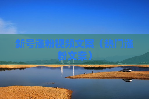 新号涨粉视频文案（热门涨粉文案）