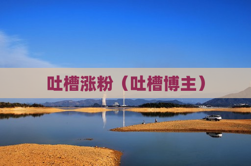 吐槽涨粉（吐槽博主）