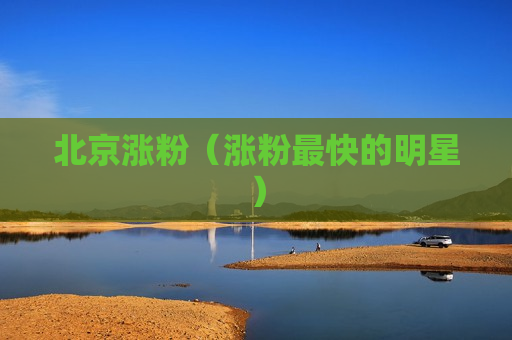 北京涨粉（涨粉最快的明星）