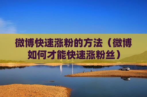 微博快速涨粉的方法（微博如何才能快速涨粉丝）