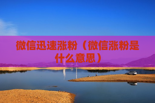 微信迅速涨粉（微信涨粉是什么意思）