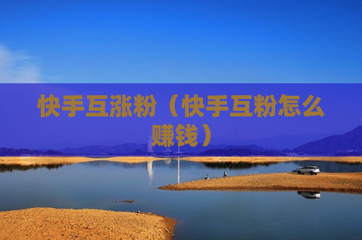 快手互涨粉（快手互粉怎么赚钱）
