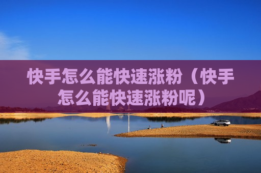 快手怎么能快速涨粉（快手怎么能快速涨粉呢）