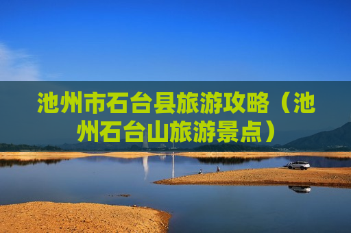 池州市石台县旅游攻略（池州石台山旅游景点）