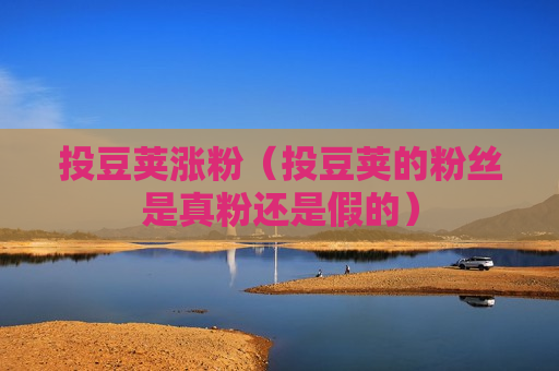 投豆荚涨粉（投豆荚的粉丝是真粉还是假的）