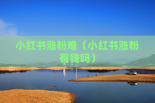 小红书涨粉难（小红书涨粉有钱吗）