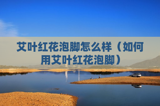 艾叶红花泡脚怎么样（如何用艾叶红花泡脚）