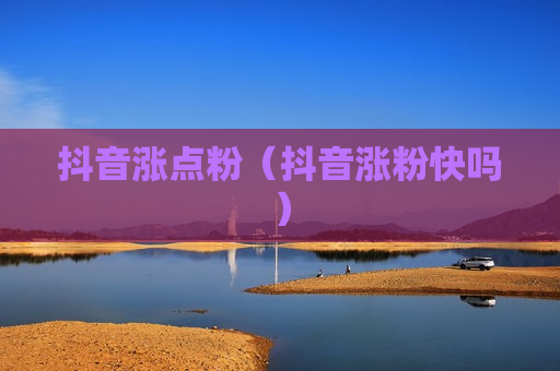 抖音涨点粉（抖音涨粉快吗）