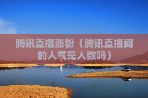 腾讯直播涨粉（腾讯直播间的人气是人数吗）