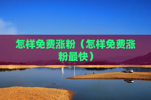 怎样免费涨粉（怎样免费涨粉最快）
