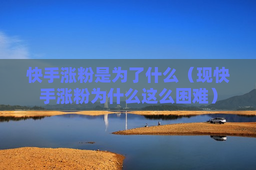 快手涨粉是为了什么（现快手涨粉为什么这么困难）