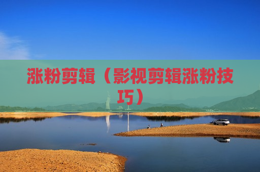 涨粉剪辑（影视剪辑涨粉技巧）