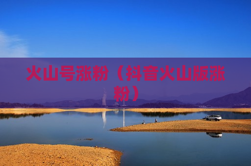 火山号涨粉（抖音火山版涨粉）