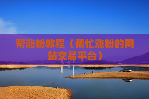 帮涨粉教程（帮忙涨粉的网站交易平台）