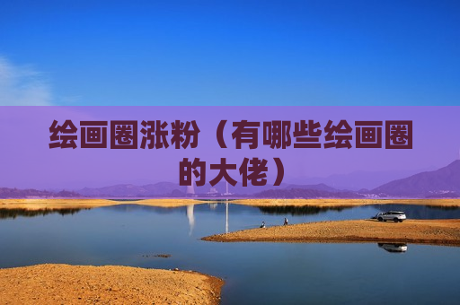 绘画圈涨粉（有哪些绘画圈的大佬）