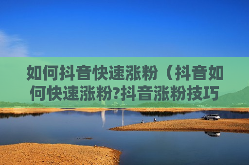 如何抖音快速涨粉（抖音如何快速涨粉?抖音涨粉技巧大揭秘）