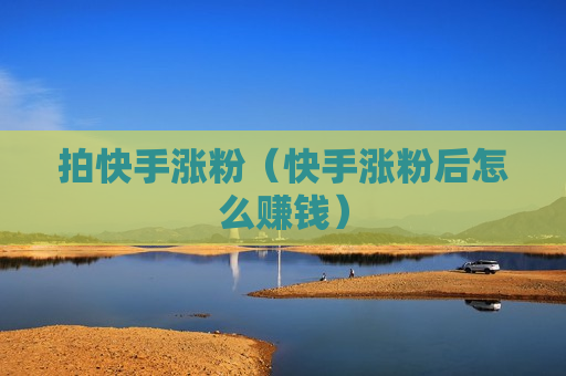拍快手涨粉（快手涨粉后怎么赚钱）