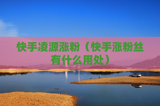 快手凌源涨粉（快手涨粉丝有什么用处）