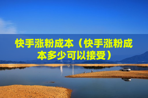 快手涨粉成本（快手涨粉成本多少可以接受）