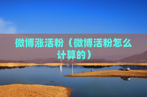 微博涨活粉（微博活粉怎么计算的）