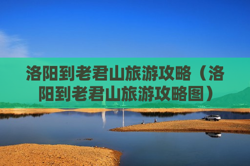 洛阳到老君山旅游攻略（洛阳到老君山旅游攻略图）