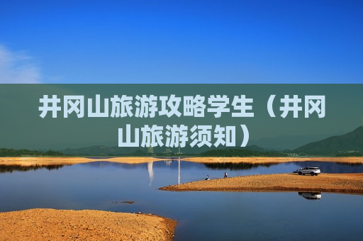 井冈山旅游攻略学生（井冈山旅游须知）