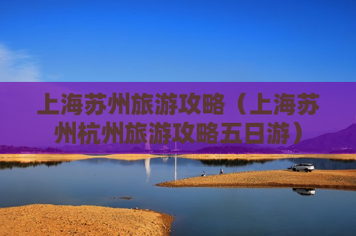 上海苏州旅游攻略（上海苏州杭州旅游攻略五日游）