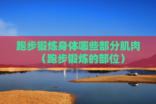 跑步锻炼身体哪些部分肌肉（跑步锻炼的部位）