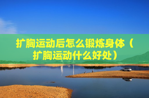 扩胸运动后怎么锻炼身体（扩胸运动什么好处）
