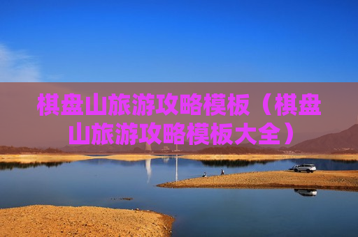 棋盘山旅游攻略模板（棋盘山旅游攻略模板大全）