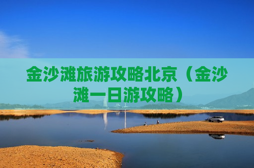 金沙滩旅游攻略北京（金沙滩一日游攻略）