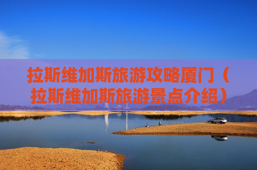 拉斯维加斯旅游攻略厦门（拉斯维加斯旅游景点介绍）