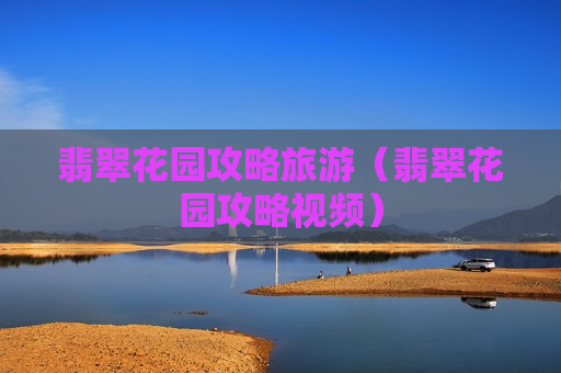 翡翠花园攻略旅游（翡翠花园攻略视频）