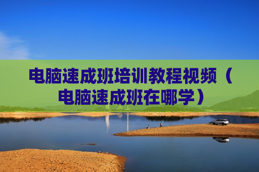 电脑速成班培训教程视频（电脑速成班在哪学）