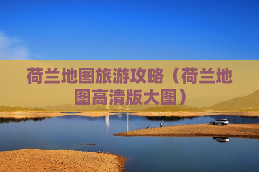 荷兰地图旅游攻略（荷兰地图高清版大图）