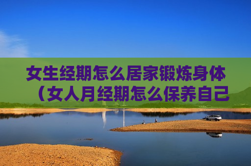 女生经期怎么居家锻炼身体（女人月经期怎么保养自己）