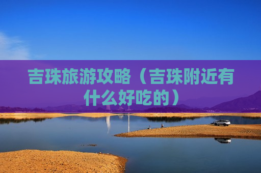 吉珠旅游攻略（吉珠附近有什么好吃的）