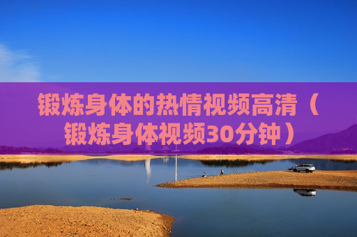 锻炼身体的热情视频高清（锻炼身体视频30分钟）