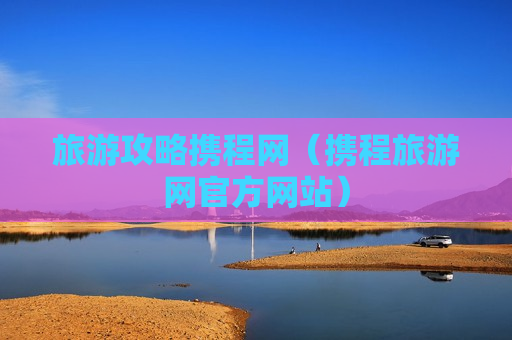 旅游攻略携程网（携程旅游网官方网站）