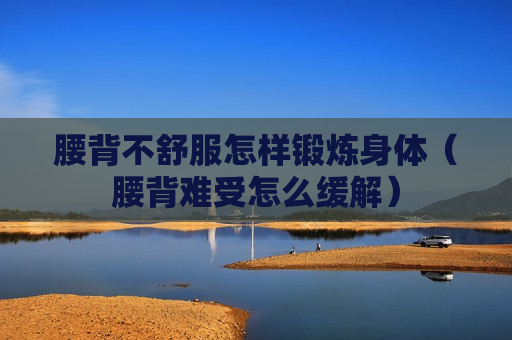 腰背不舒服怎样锻炼身体（腰背难受怎么缓解）