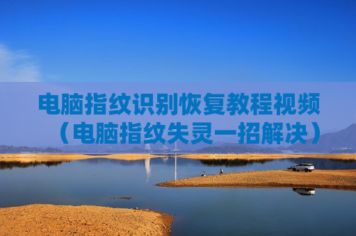 电脑指纹识别恢复教程视频（电脑指纹失灵一招解决）