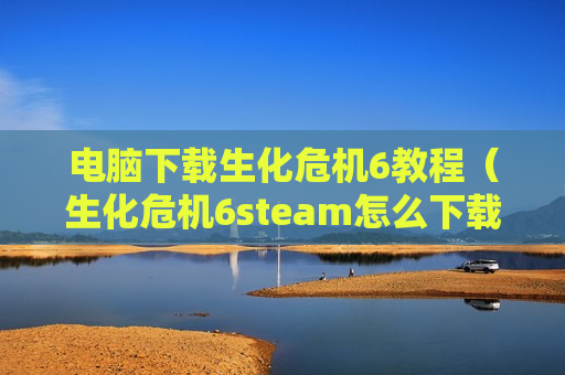 电脑下载生化危机6教程（生化危机6steam怎么下载）