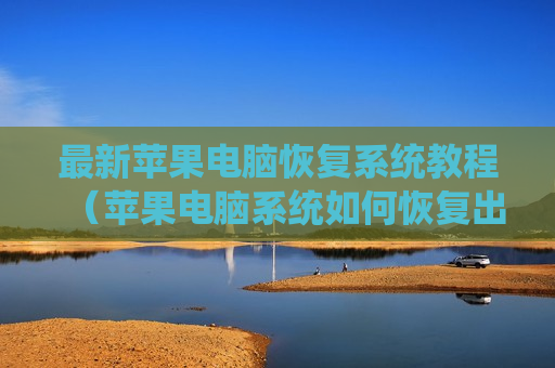 最新苹果电脑恢复系统教程（苹果电脑系统如何恢复出厂系统）