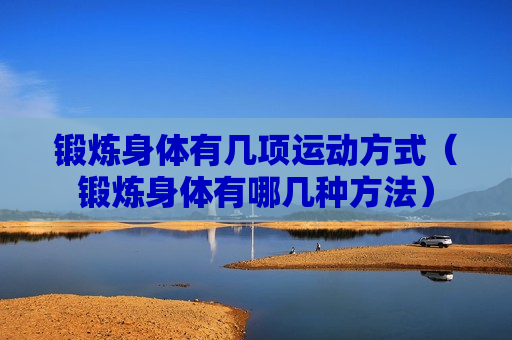锻炼身体有几项运动方式（锻炼身体有哪几种方法）