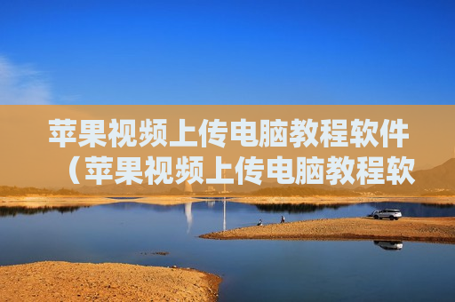苹果视频上传电脑教程软件（苹果视频上传电脑教程软件下载）
